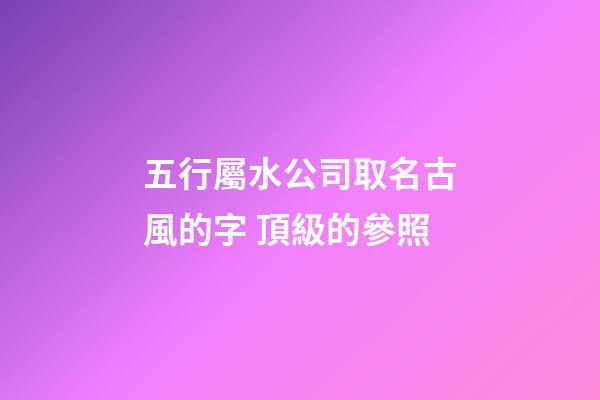 五行屬水公司取名古風的字 頂級的參照-第1張-公司起名-玄機派
